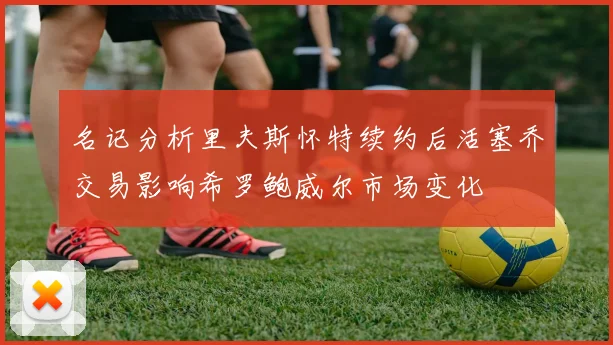名记分析里夫斯怀特续约后活塞乔交易影响希罗鲍威尔市场变化