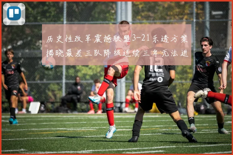 历史性改革震撼联盟3-21乐透方案揭晓最差三队降级连续三年无法进前五