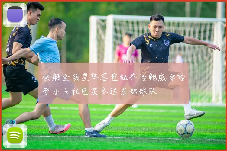 快船全明星阵容重组乔治鲍威尔哈登小卡祖巴茨齐送东部球队