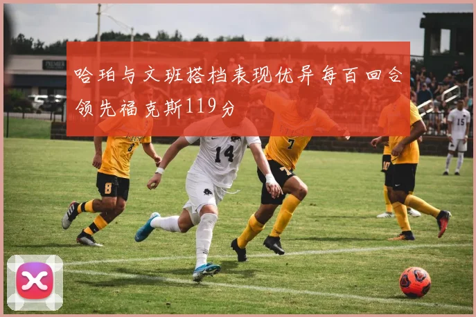 哈珀与文班搭档表现优异每百回合领先福克斯119分