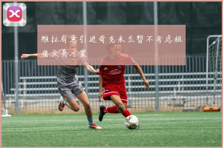 维拉有意引进奇克米兰暂不考虑租借交易方案