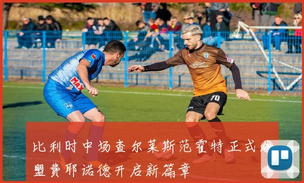 比利时中场查尔莱斯范霍特正式加盟费耶诺德开启新篇章