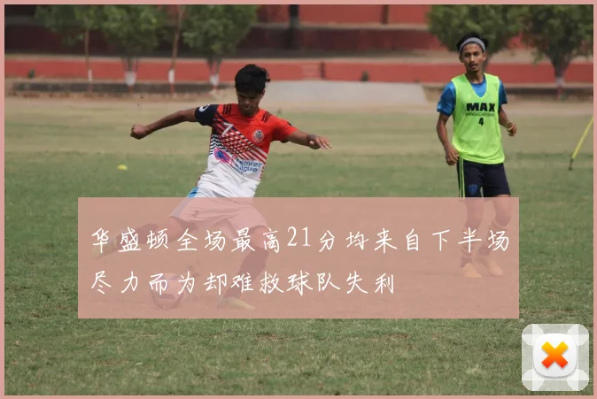 华盛顿全场最高21分均来自下半场尽力而为却难救球队失利