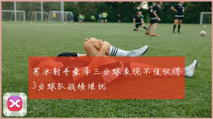 寒冰射手豪泽三分球表现不佳仅得3分球队战绩堪忧