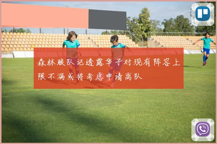 森林狼队记透露华子对现有阵容上限不满或将考虑申请离队
