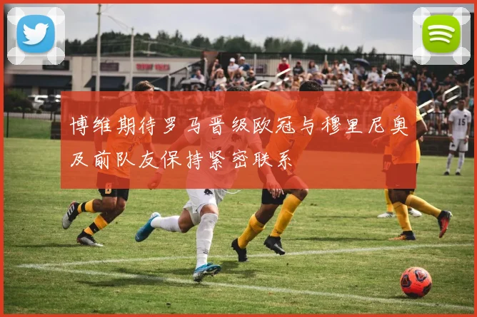 博维期待罗马晋级欧冠与穆里尼奥及前队友保持紧密联系