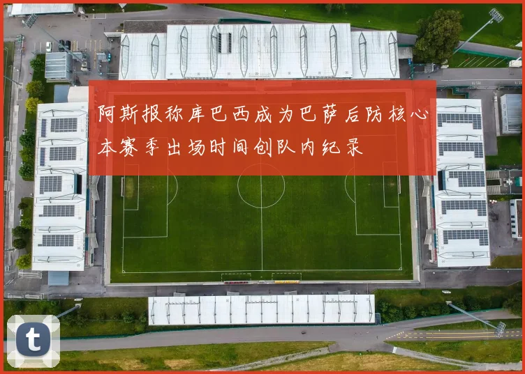 阿斯报称库巴西成为巴萨后防核心本赛季出场时间创队内纪录