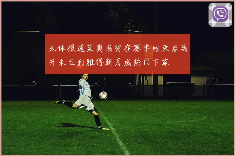 米体报道莱奥或将在赛季结束后离开米兰利雅得新月成热门下家