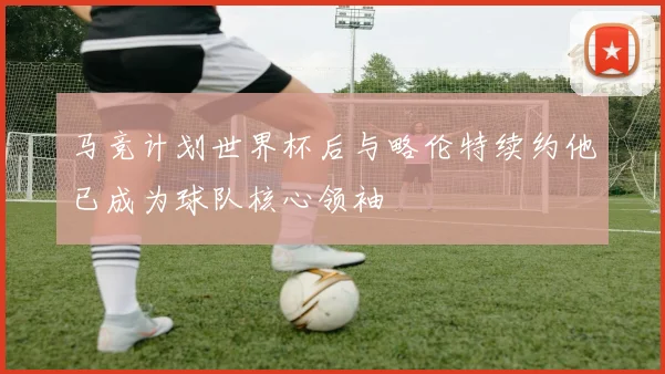 马竞计划世界杯后与略伦特续约他已成为球队核心领袖