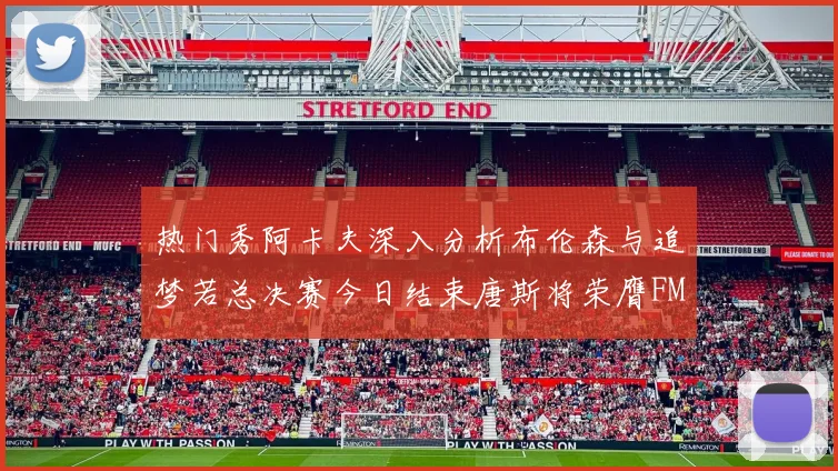 热门秀阿卡夫深入分析布伦森与追梦若总决赛今日结束唐斯将荣膺FMVP