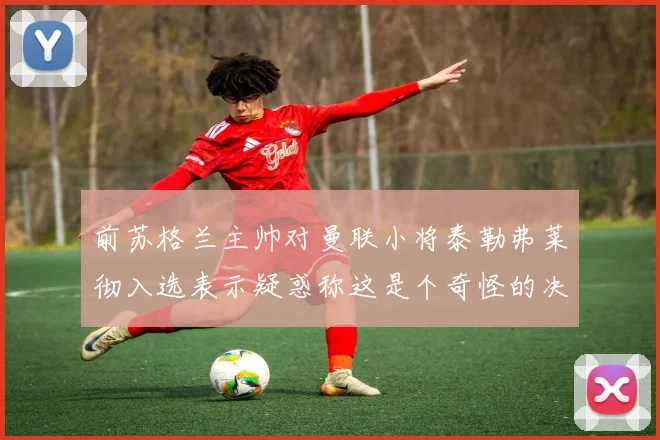前苏格兰主帅对曼联小将泰勒弗莱彻入选表示疑惑称这是个奇怪的决定