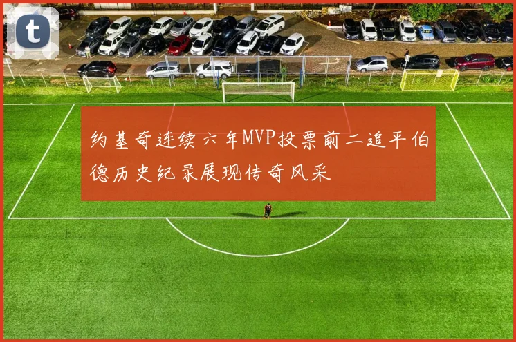 约基奇连续六年MVP投票前二追平伯德历史纪录展现传奇风采