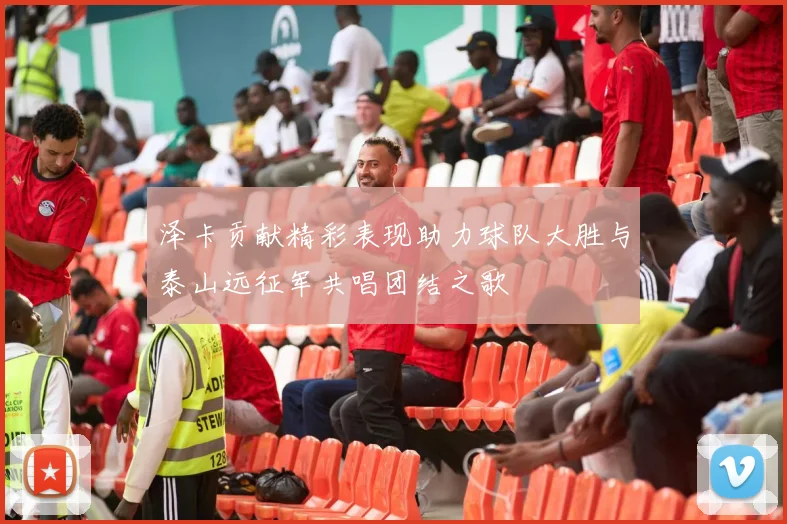 泽卡贡献精彩表现助力球队大胜与泰山远征军共唱团结之歌